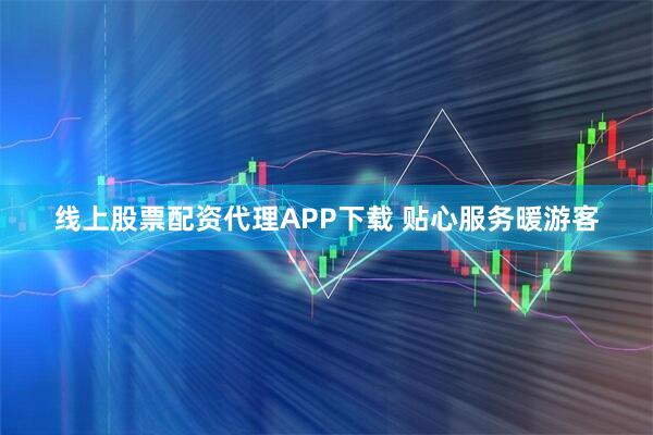 线上股票配资代理APP下载 贴心服务暖游客