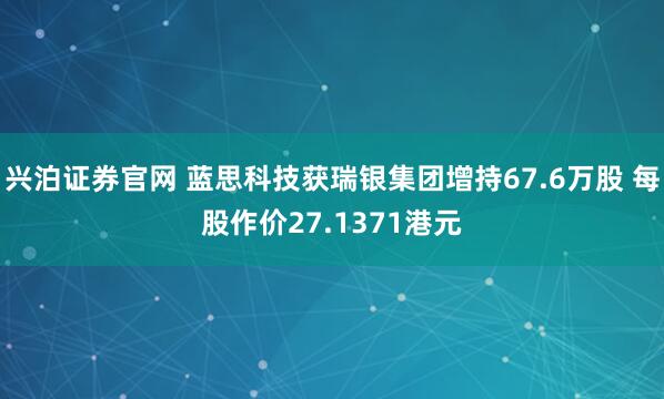兴泊证券官网 蓝思科技获瑞银集团增持67.6万股 每股作价27.1371港元