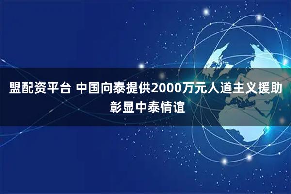盟配资平台 中国向泰提供2000万元人道主义援助 彰显中泰情谊