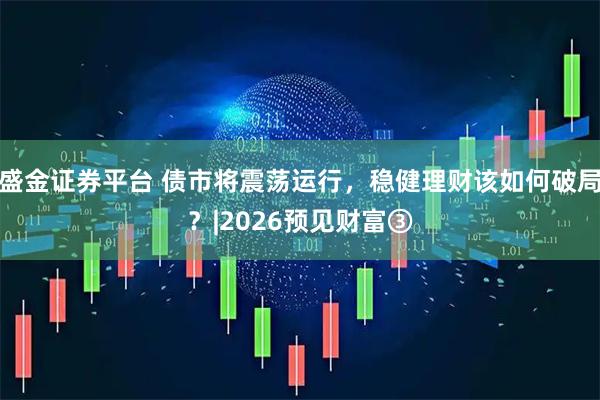 盛金证券平台 债市将震荡运行，稳健理财该如何破局？|2026预见财富③