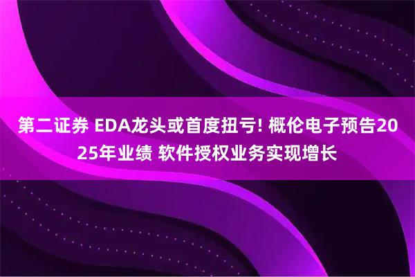 第二证券 EDA龙头或首度扭亏! 概伦电子预告2025年业绩 软件授权业务实现增长