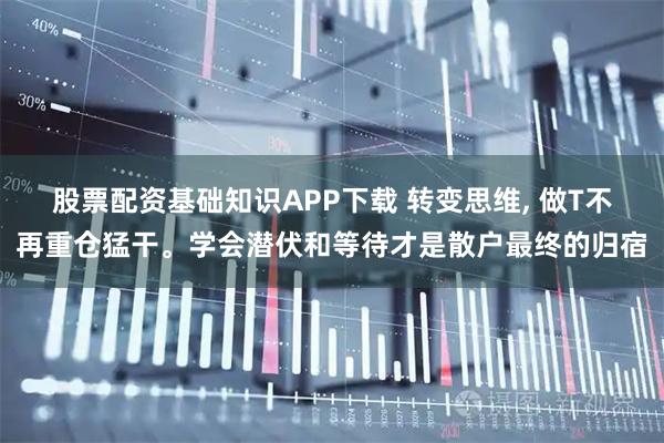 股票配资基础知识APP下载 转变思维, 做T不再重仓猛干。学会潜伏和等待才是散户最终的归宿