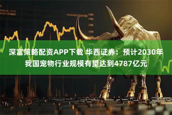 深富策略配资APP下载 华西证券：预计2030年我国宠物行业规模有望达到4787亿元