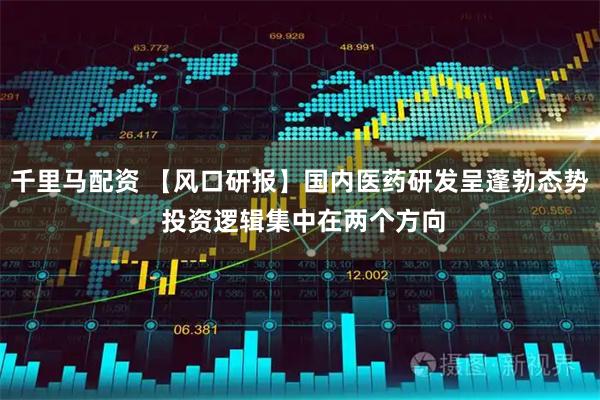 千里马配资 【风口研报】国内医药研发呈蓬勃态势 投资逻辑集中在两个方向