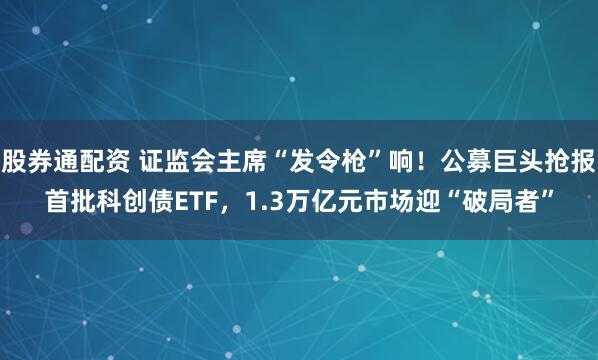 股券通配资 证监会主席“发令枪”响！公募巨头抢报首批科创债ETF，1.3万亿元市场迎“破局者”