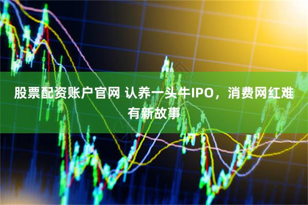 股票配资账户官网 认养一头牛IPO，消费网红难有新故事