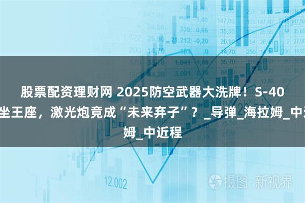 股票配资理财网 2025防空武器大洗牌！S-400稳坐王座，激光炮竟成“未来弃子”？_导弹_海拉姆_中近程