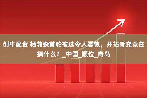 创牛配资 杨瀚森首轮被选令人震惊，开拓者究竟在搞什么？_中国_顺位_青岛