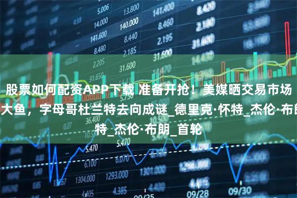 股票如何配资APP下载 准备开抢！美媒晒交易市场TOP10大鱼，字母哥杜兰特去向成谜_德里克·怀特_杰伦·布朗_首轮