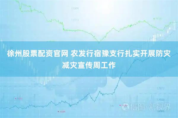 徐州股票配资官网 农发行宿豫支行扎实开展防灾减灾宣传周工作