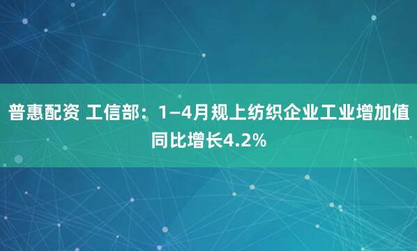 普惠配资 工信部：1—4月规上纺织企业工业增加值同比增长4.2%