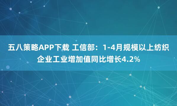 五八策略APP下载 工信部：1-4月规模以上纺织企业工业增加值同比增长4.2%