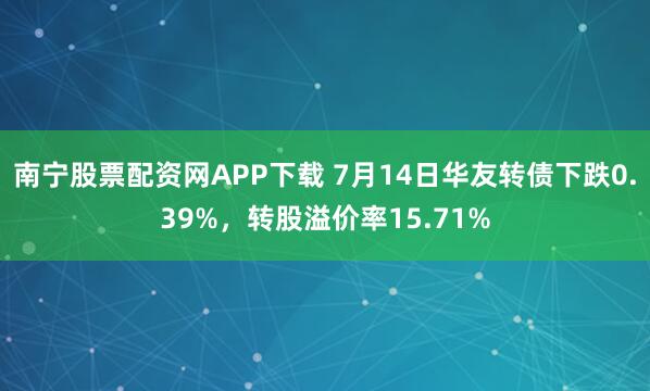 南宁股票配资网APP下载 7月14日华友转债下跌0.39%，转股溢价率15.71%