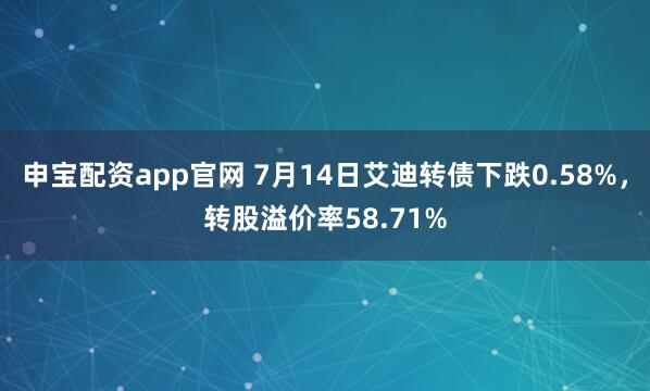 申宝配资app官网 7月14日艾迪转债下跌0.58%，转股溢价率58.71%