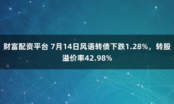 财富配资平台 7月14日风语转债下跌1.28%，转股溢价率42.98%
