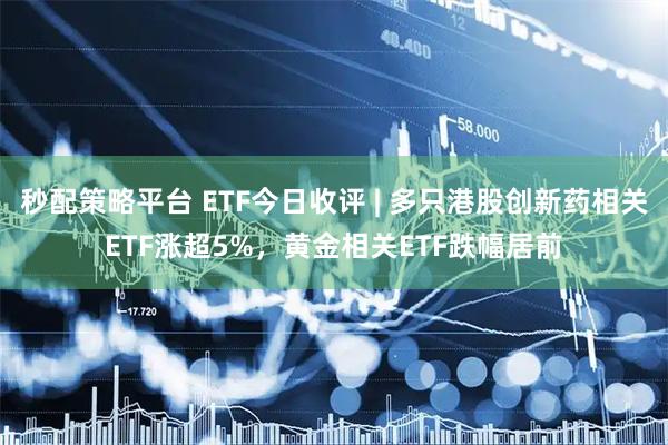 秒配策略平台 ETF今日收评 | 多只港股创新药相关ETF涨超5%，黄金相关ETF跌幅居前