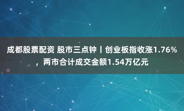 成都股票配资 股市三点钟丨创业板指收涨1.76%，两市合计成交金额1.54万亿元
