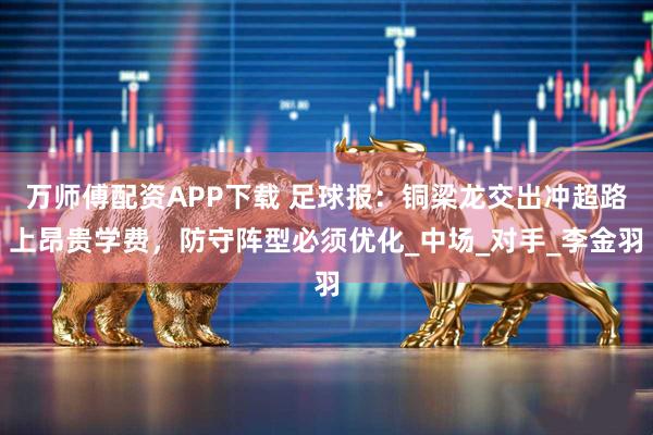万师傅配资APP下载 足球报：铜梁龙交出冲超路上昂贵学费，防守阵型必须优化_中场_对手_李金羽