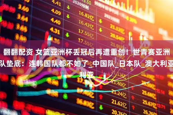 翻翻配资 女篮亚洲杯丢冠后再遭重创!世青赛亚洲队垫底:连韩国队都不如了_中国队_日本队_澳大利亚