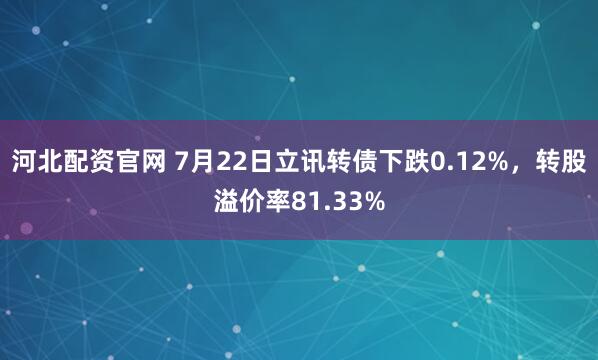 河北配资官网 7月22日立讯转债下跌0.12%，转股溢价率81.33%