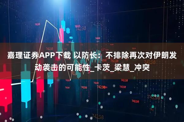 嘉理证券APP下载 以防长：不排除再次对伊朗发动袭击的可能性_卡茨_梁慧_冲突