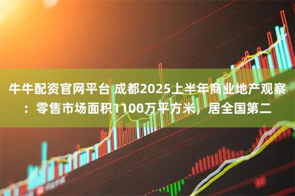 牛牛配资官网平台 成都2025上半年商业地产观察：零售市场面积1100万平方米，居全国第二