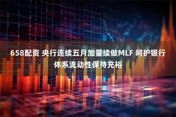 658配资 央行连续五月加量续做MLF 呵护银行体系流动性保持充裕