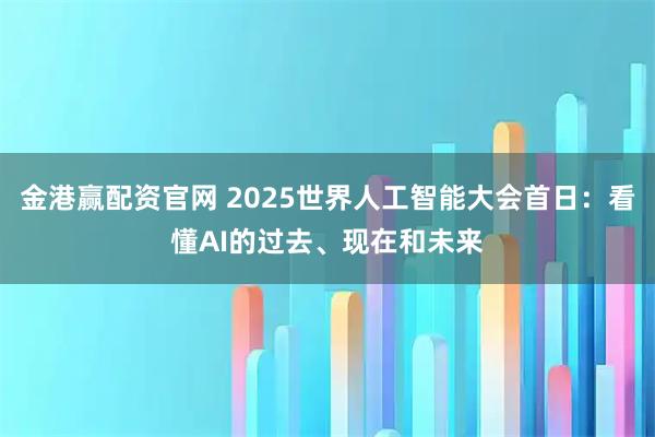 金港赢配资官网 2025世界人工智能大会首日：看懂AI的过去、现在和未来