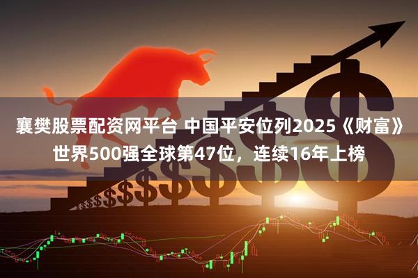 襄樊股票配资网平台 中国平安位列2025《财富》世界500强全球第47位，连续16年上榜