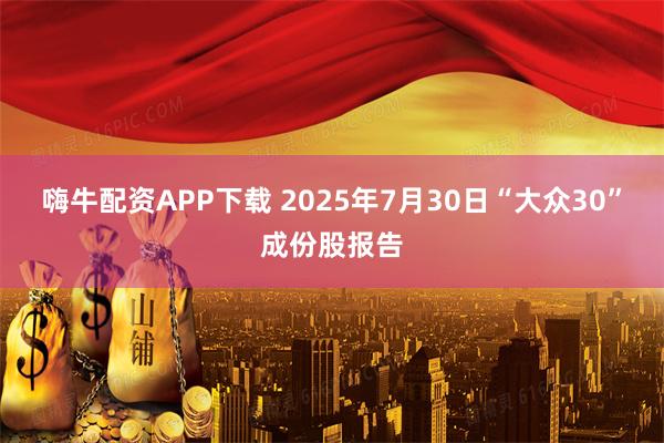 嗨牛配资APP下载 2025年7月30日“大众30”成份股报告