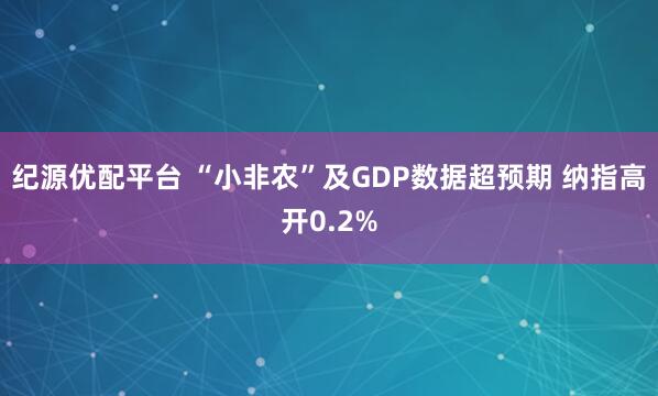纪源优配平台 “小非农”及GDP数据超预期 纳指高开0.2%