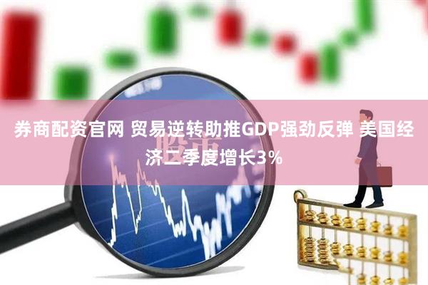 券商配资官网 贸易逆转助推GDP强劲反弹 美国经济二季度增长3%
