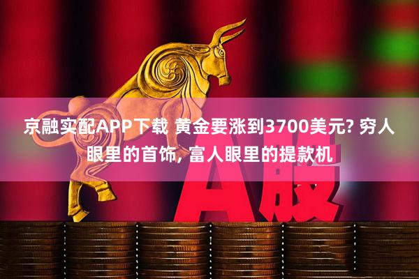 京融实配APP下载 黄金要涨到3700美元? 穷人眼里的首饰, 富人眼里的提款机