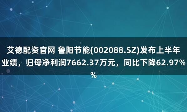 艾德配资官网 鲁阳节能(002088.SZ)发布上半年业绩，归母净利润7662.37万元，同比下降62.97%