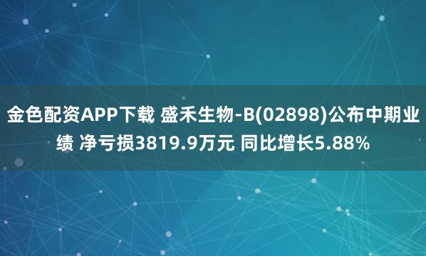 金色配资APP下载 盛禾生物-B(02898)公布中期业绩 净亏损3819.9万元 同比增长5.88%