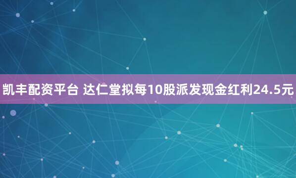 凯丰配资平台 达仁堂拟每10股派发现金红利24.5元