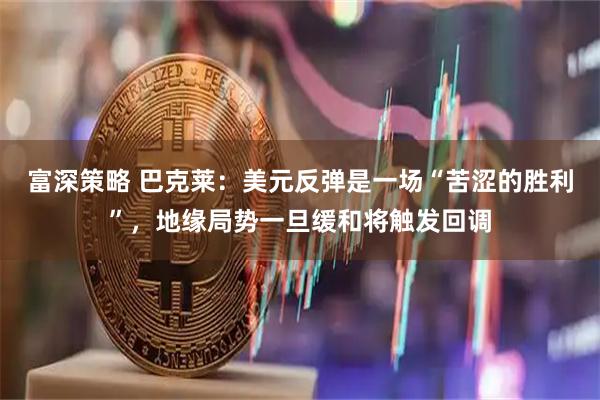富深策略 巴克莱:美元反弹是一场“苦涩的胜利”,地缘局势一旦缓和将触发回调